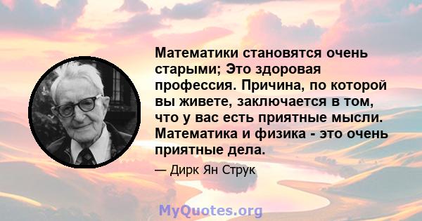 Математики становятся очень старыми; Это здоровая профессия. Причина, по которой вы живете, заключается в том, что у вас есть приятные мысли. Математика и физика - это очень приятные дела.