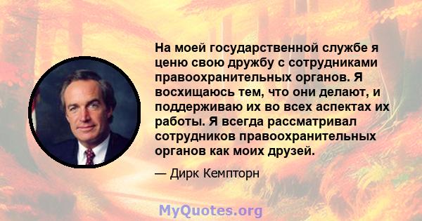 На моей государственной службе я ценю свою дружбу с сотрудниками правоохранительных органов. Я восхищаюсь тем, что они делают, и поддерживаю их во всех аспектах их работы. Я всегда рассматривал сотрудников