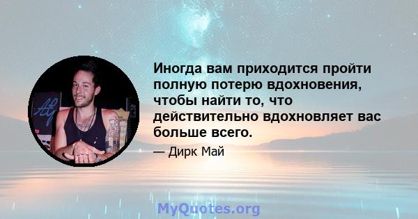 Иногда вам приходится пройти полную потерю вдохновения, чтобы найти то, что действительно вдохновляет вас больше всего.