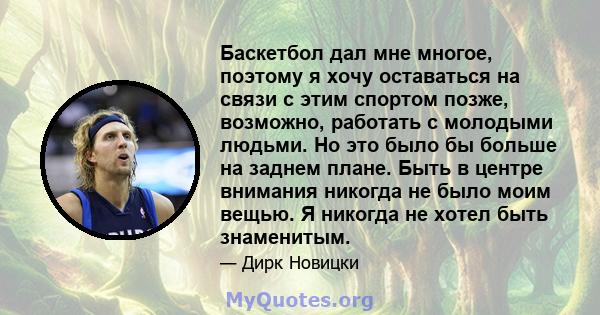 Баскетбол дал мне многое, поэтому я хочу оставаться на связи с этим спортом позже, возможно, работать с молодыми людьми. Но это было бы больше на заднем плане. Быть в центре внимания никогда не было моим вещью. Я