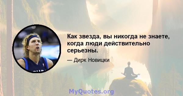 Как звезда, вы никогда не знаете, когда люди действительно серьезны.