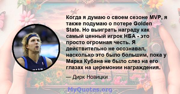 Когда я думаю о своем сезоне MVP, я также подумаю о потере Golden State. Но выиграть награду как самый ценный игрок НБА - это просто огромная честь. Я действительно не осознавал, насколько это было большим, пока у Марка 