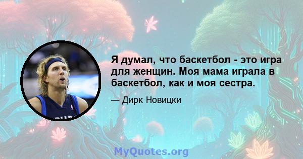 Я думал, что баскетбол - это игра для женщин. Моя мама играла в баскетбол, как и моя сестра.