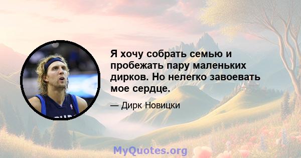 Я хочу собрать семью и пробежать пару маленьких дирков. Но нелегко завоевать мое сердце.