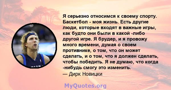 Я серьезно относимся к своему спорту. Баскетбол - моя жизнь. Есть другие люди, которые входят в важные игры, как будто они были в какой -либо другой игре. Я брудер, и я провожу много времени, думая о своем противнике, о 