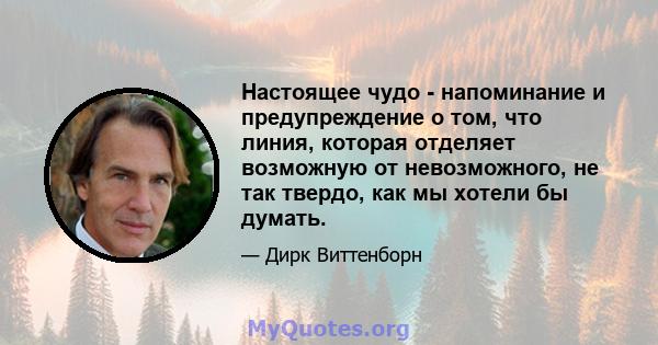 Настоящее чудо - напоминание и предупреждение о том, что линия, которая отделяет возможную от невозможного, не так твердо, как мы хотели бы думать.