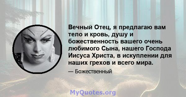 Вечный Отец, я предлагаю вам тело и кровь, душу и божественность вашего очень любимого Сына, нашего Господа Иисуса Христа, в искуплении для наших грехов и всего мира.