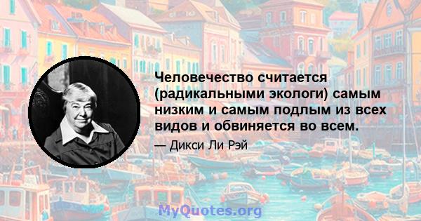 Человечество считается (радикальными экологи) самым низким и самым подлым из всех видов и обвиняется во всем.