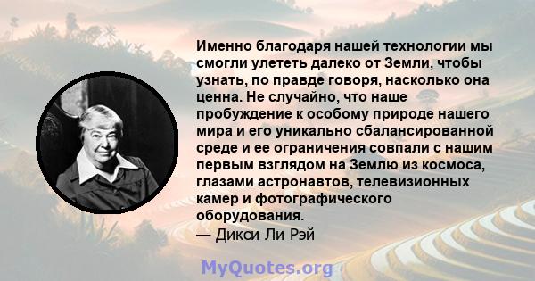 Именно благодаря нашей технологии мы смогли улететь далеко от Земли, чтобы узнать, по правде говоря, насколько она ценна. Не случайно, что наше пробуждение к особому природе нашего мира и его уникально сбалансированной