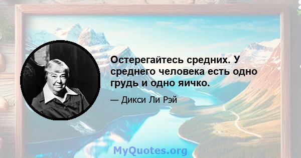 Остерегайтесь средних. У среднего человека есть одно грудь и одно яичко.