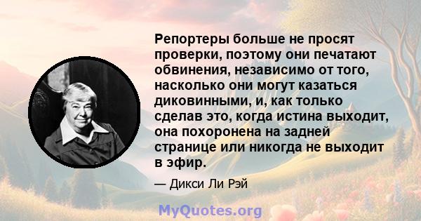 Репортеры больше не просят проверки, поэтому они печатают обвинения, независимо от того, насколько они могут казаться диковинными, и, как только сделав это, когда истина выходит, она похоронена на задней странице или