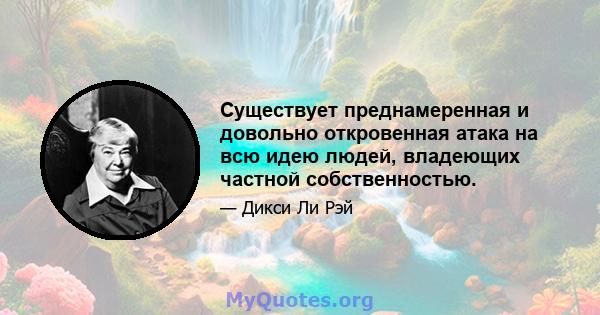 Существует преднамеренная и довольно откровенная атака на всю идею людей, владеющих частной собственностью.