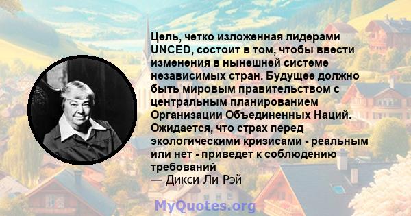 Цель, четко изложенная лидерами UNCED, состоит в том, чтобы ввести изменения в нынешней системе независимых стран. Будущее должно быть мировым правительством с центральным планированием Организации Объединенных Наций.