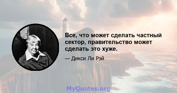 Все, что может сделать частный сектор, правительство может сделать это хуже.