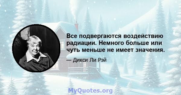 Все подвергаются воздействию радиации. Немного больше или чуть меньше не имеет значения.