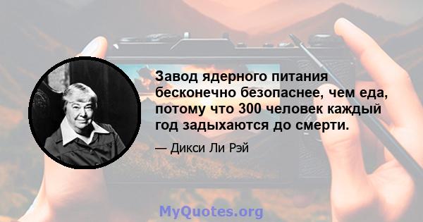 Завод ядерного питания бесконечно безопаснее, чем еда, потому что 300 человек каждый год задыхаются до смерти.