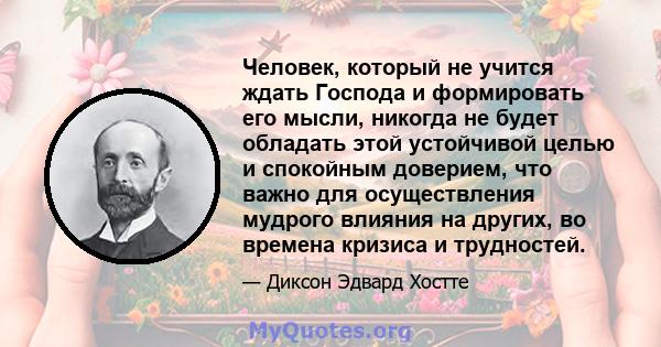 Человек, который не учится ждать Господа и формировать его мысли, никогда не будет обладать этой устойчивой целью и спокойным доверием, что важно для осуществления мудрого влияния на других, во времена кризиса и