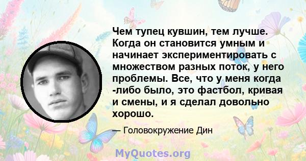 Чем тупец кувшин, тем лучше. Когда он становится умным и начинает экспериментировать с множеством разных поток, у него проблемы. Все, что у меня когда -либо было, это фастбол, кривая и смены, и я сделал довольно хорошо.