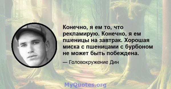 Конечно, я ем то, что рекламирую. Конечно, я ем пшеницы на завтрак. Хорошая миска с пшеницами с бурбоном не может быть побеждена.