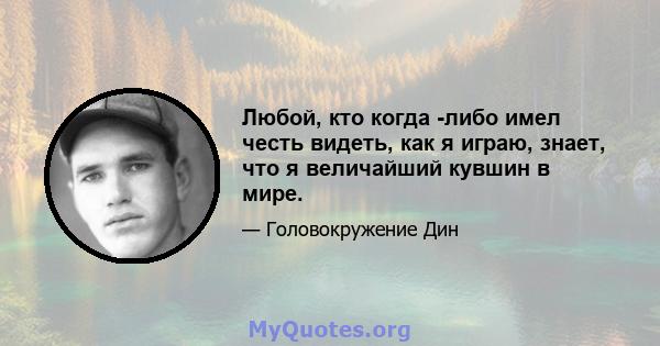 Любой, кто когда -либо имел честь видеть, как я играю, знает, что я величайший кувшин в мире.