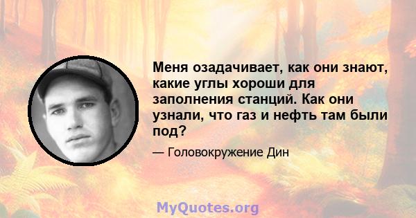 Меня озадачивает, как они знают, какие углы хороши для заполнения станций. Как они узнали, что газ и нефть там были под?