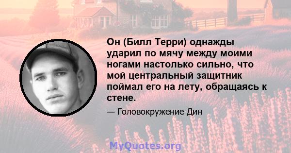 Он (Билл Терри) однажды ударил по мячу между моими ногами настолько сильно, что мой центральный защитник поймал его на лету, обращаясь к стене.