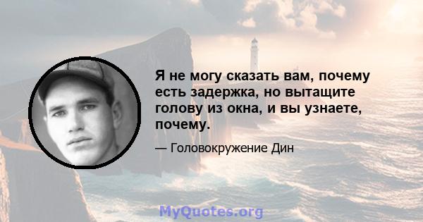 Я не могу сказать вам, почему есть задержка, но вытащите голову из окна, и вы узнаете, почему.