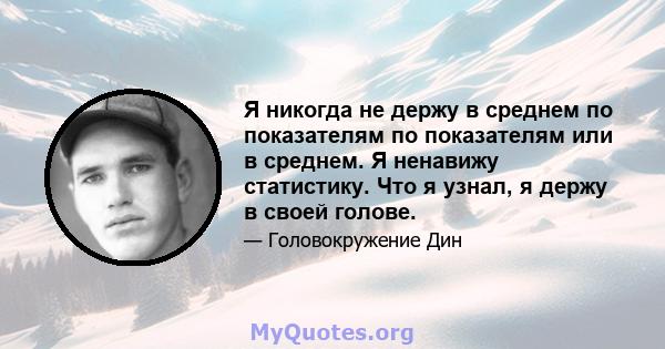 Я никогда не держу в среднем по показателям по показателям или в среднем. Я ненавижу статистику. Что я узнал, я держу в своей голове.