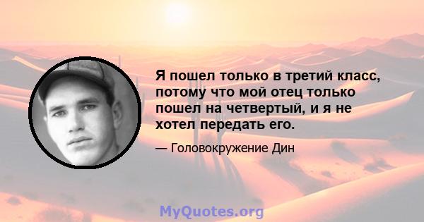 Я пошел только в третий класс, потому что мой отец только пошел на четвертый, и я не хотел передать его.