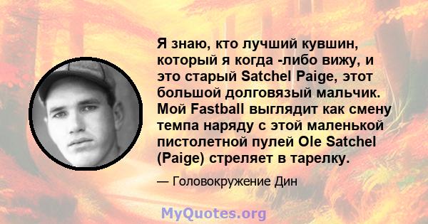 Я знаю, кто лучший кувшин, который я когда -либо вижу, и это старый Satchel Paige, этот большой долговязый мальчик. Мой Fastball выглядит как смену темпа наряду с этой маленькой пистолетной пулей Ole Satchel (Paige)