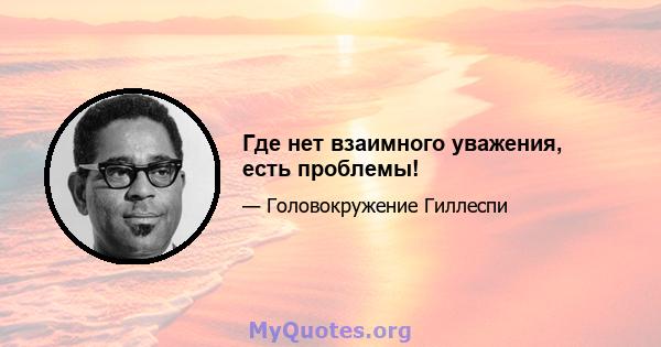 Где нет взаимного уважения, есть проблемы!