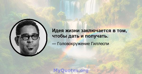 Идея жизни заключается в том, чтобы дать и получать.