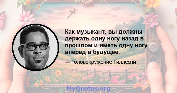 Как музыкант, вы должны держать одну ногу назад в прошлом и иметь одну ногу вперед в будущее.