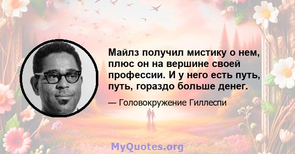 Майлз получил мистику о нем, плюс он на вершине своей профессии. И у него есть путь, путь, гораздо больше денег.