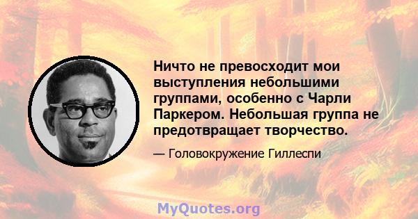 Ничто не превосходит мои выступления небольшими группами, особенно с Чарли Паркером. Небольшая группа не предотвращает творчество.