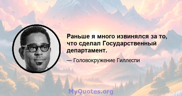 Раньше я много извинялся за то, что сделал Государственный департамент.