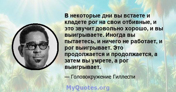 В некоторые дни вы встаете и кладете рог на свои отбивные, и это звучит довольно хорошо, и вы выигрываете. Иногда вы пытаетесь, и ничего не работает, и рог выигрывает. Это продолжается и продолжается, а затем вы умрете, 