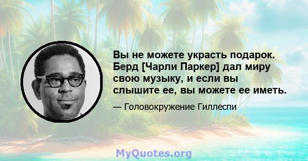 Вы не можете украсть подарок. Берд [Чарли Паркер] дал миру свою музыку, и если вы слышите ее, вы можете ее иметь.