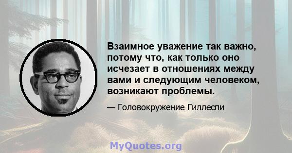 Взаимное уважение так важно, потому что, как только оно исчезает в отношениях между вами и следующим человеком, возникают проблемы.