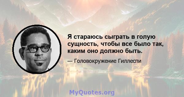 Я стараюсь сыграть в голую сущность, чтобы все было так, каким оно должно быть.