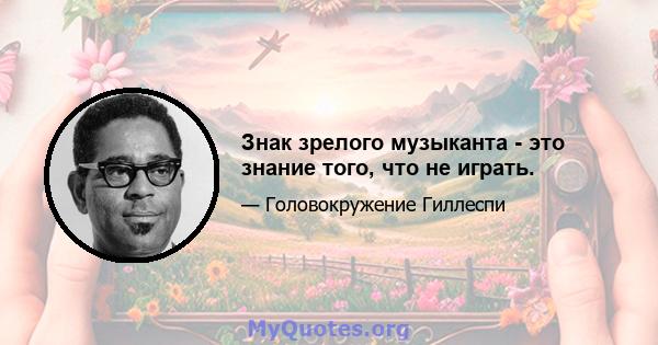 Знак зрелого музыканта - это знание того, что не играть.