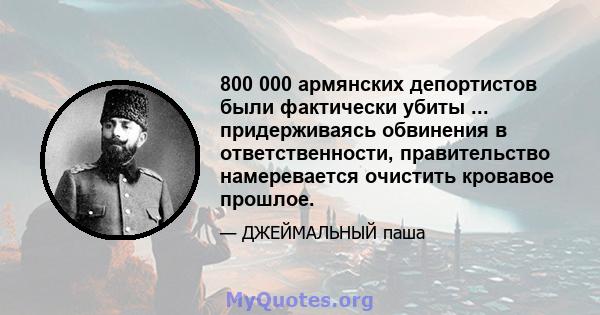 800 000 армянских депортистов были фактически убиты ... придерживаясь обвинения в ответственности, правительство намеревается очистить кровавое прошлое.