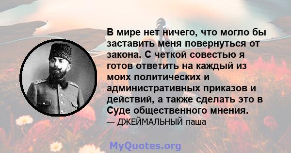 В мире нет ничего, что могло бы заставить меня повернуться от закона. С четкой совестью я готов ответить на каждый из моих политических и административных приказов и действий, а также сделать это в Суде общественного