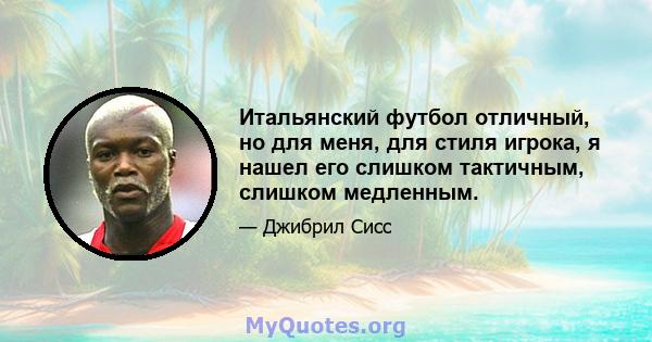 Итальянский футбол отличный, но для меня, для стиля игрока, я нашел его слишком тактичным, слишком медленным.