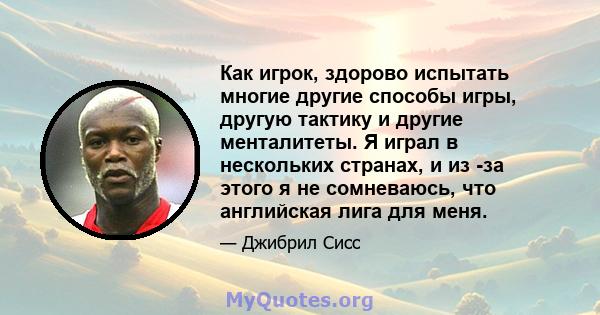 Как игрок, здорово испытать многие другие способы игры, другую тактику и другие менталитеты. Я играл в нескольких странах, и из -за этого я не сомневаюсь, что английская лига для меня.