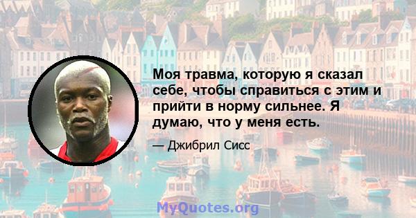 Моя травма, которую я сказал себе, чтобы справиться с этим и прийти в норму сильнее. Я думаю, что у меня есть.