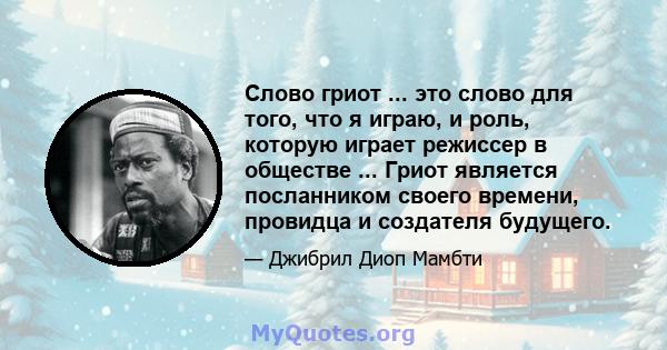 Слово гриот ... это слово для того, что я играю, и роль, которую играет режиссер в обществе ... Гриот является посланником своего времени, провидца и создателя будущего.