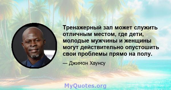 Тренажерный зал может служить отличным местом, где дети, молодые мужчины и женщины могут действительно опустошить свои проблемы прямо на полу.