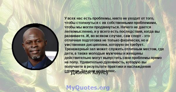 У всех нас есть проблемы, никто не уходит от того, чтобы столкнуться с их собственными проблемами, чтобы мы могли продвинуться. Ничего не дается легкомысленно, и у всего есть последствия, когда вы развиваете. И, во