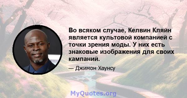 Во всяком случае, Келвин Кляйн является культовой компанией с точки зрения моды. У них есть знаковые изображения для своих кампаний.